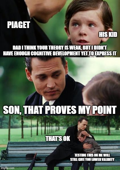 Piaget’s theory: language depends on thought. | PIAGET; HIS KID; DAD I THINK YOUR THEORY IS WEAK, BUT I DIDN'T HAVE ENOUGH COGNITIVE DEVELOPMENT YET TO EXPRESS IT; SON, THAT PROVES MY POINT; THAT'S OK; TESTING THIS ON ME WILL STILL GIVE YOU LOWER VALIDITY | image tagged in memes,finding neverland | made w/ Imgflip meme maker