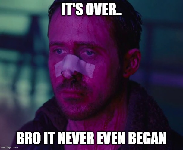 Sad Ryan Gosling | IT'S OVER.. BRO IT NEVER EVEN BEGAN | image tagged in sad ryan gosling | made w/ Imgflip meme maker