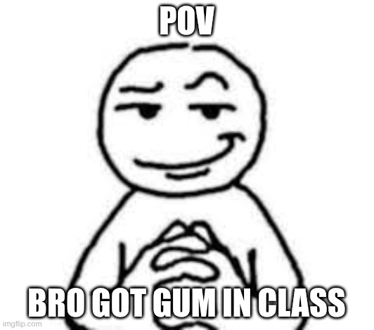 gimme sum | POV; BRO GOT GUM IN CLASS | image tagged in so | made w/ Imgflip meme maker