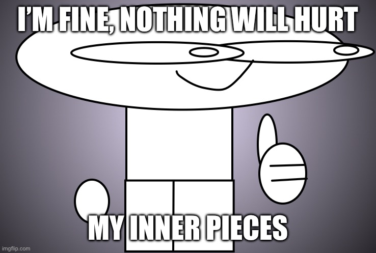 He’s fine | I’M FINE, NOTHING WILL HURT; MY INNER PIECES | image tagged in this is fine | made w/ Imgflip meme maker