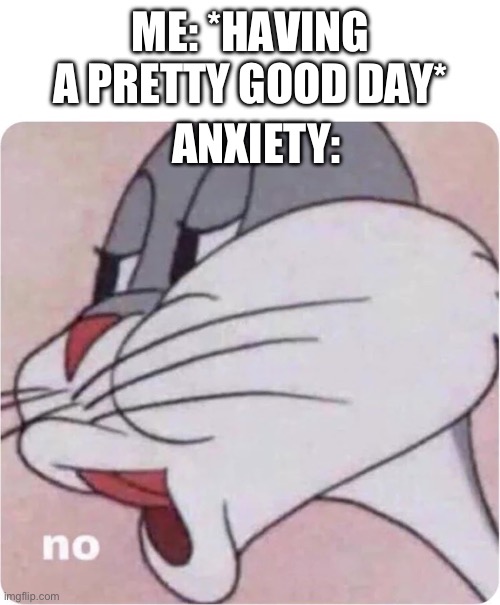 Bugs Bunny No | ME: *HAVING A PRETTY GOOD DAY*; ANXIETY: | image tagged in bugs bunny no | made w/ Imgflip meme maker