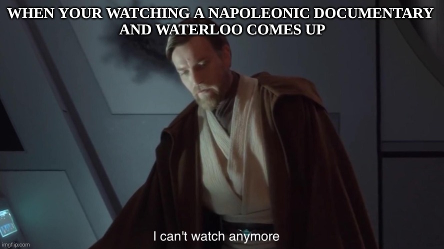 Napoleonic Meme | WHEN YOUR WATCHING A NAPOLEONIC DOCUMENTARY 

AND WATERLOO COMES UP | image tagged in i can't watch anymore | made w/ Imgflip meme maker
