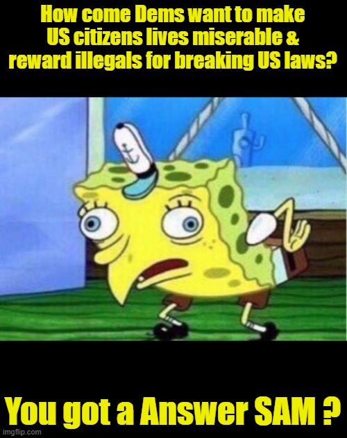Comments disabled | How come Dems want to make US citizens lives miserable & reward illegals for breaking US laws? You got a Answer SAM ? | image tagged in memes,mocking spongebob | made w/ Imgflip meme maker