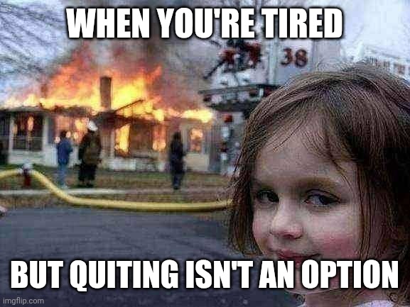 Disaster Girl | WHEN YOU'RE TIRED; BUT QUITING ISN'T AN OPTION | image tagged in memes,disaster girl | made w/ Imgflip meme maker