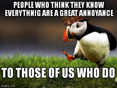 Unpopular Opinion Puffin Meme | PEOPLE WHO THINK THEY KNOW EVERYTHNIG ARE A GREAT ANNOYANCE TO THOSE OF US WHO DO | image tagged in memes,unpopular opinion puffin,scumbag | made w/ Imgflip meme maker