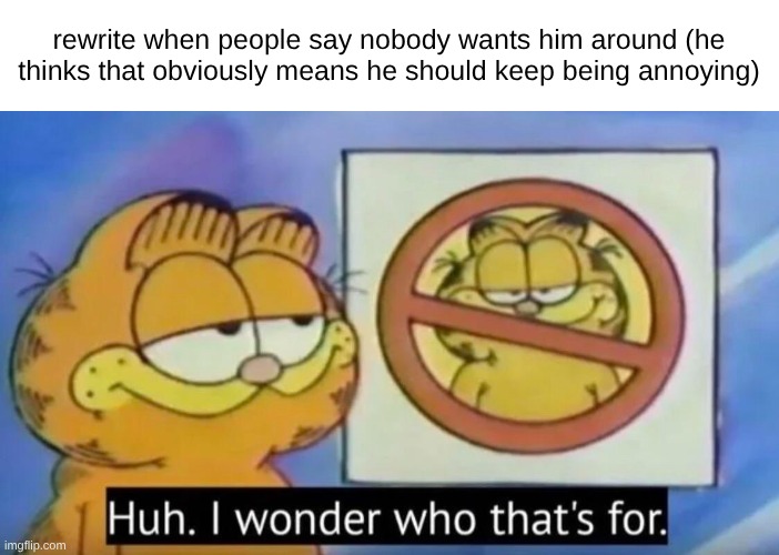 Huh, I wonder who thats for | rewrite when people say nobody wants him around (he thinks that obviously means he should keep being annoying) | image tagged in huh i wonder who thats for | made w/ Imgflip meme maker