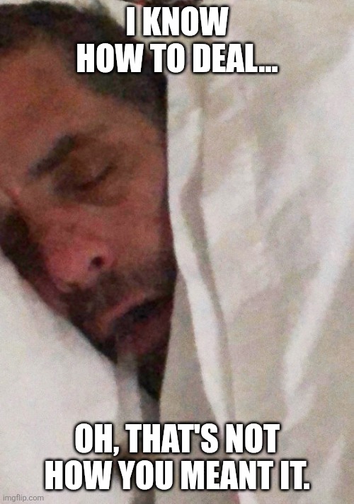 Hunter Biden Cracker Pipe | I KNOW HOW TO DEAL... OH, THAT'S NOT HOW YOU MEANT IT. | image tagged in hunter biden cracker pipe | made w/ Imgflip meme maker