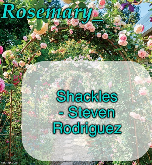 Yall should check this song out, it’s a banger | Shackles - Steven Rodriguez | image tagged in rosemary_ template | made w/ Imgflip meme maker