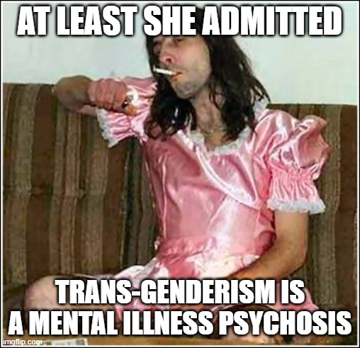 Transgender rights | AT LEAST SHE ADMITTED TRANS-GENDERISM IS A MENTAL ILLNESS PSYCHOSIS | image tagged in transgender rights | made w/ Imgflip meme maker