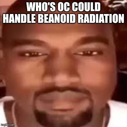 thing could since he practically IS radiation | WHO'S OC COULD HANDLE BEANOID RADIATION | image tagged in kanye stare | made w/ Imgflip meme maker