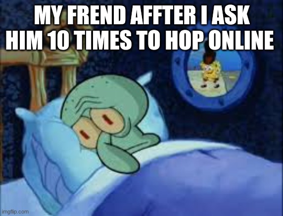i want to sleep | MY FREND AFFTER I ASK HIM 10 TIMES TO HOP ONLINE | image tagged in squidward can't sleep with the spoons rattling | made w/ Imgflip meme maker