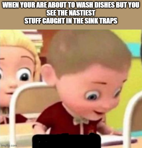 Well frick | WHEN YOUR ARE ABOUT TO WASH DISHES BUT YOU
SEE THE NASTIEST STUFF CAUGHT IN THE SINK TRAPS | image tagged in well frick,nasty,oh crap,washing dishes,oh no,garbage | made w/ Imgflip meme maker