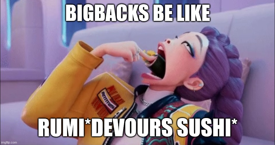 K Pop Sushi | BIGBACKS BE LIKE; RUMI*DEVOURS SUSHI* | image tagged in k pop sushi | made w/ Imgflip meme maker