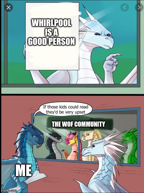 no one likes whirlpool in WOF | WHIRLPOOL IS A GOOD PERSON; THE WOF COMMUNITY; ME | image tagged in wings of fire those kids could read they'd be very upset | made w/ Imgflip meme maker