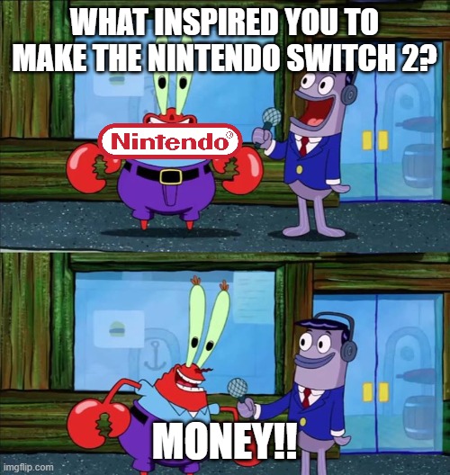 Mr krabs money | WHAT INSPIRED YOU TO MAKE THE NINTENDO SWITCH 2? MONEY!! | image tagged in mr krabs money | made w/ Imgflip meme maker