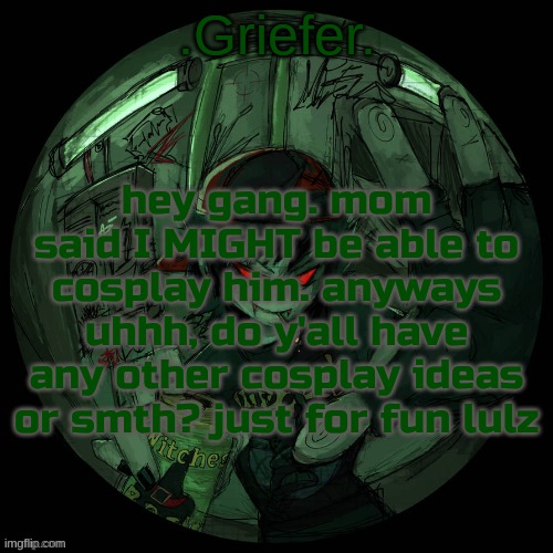 preferably smth roblox related tho. | hey gang. mom said I MIGHT be able to cosplay him. anyways uhhh, do y'all have any other cosplay ideas or smth? just for fun lulz | image tagged in griefer's announcement template | made w/ Imgflip meme maker