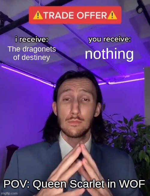 POV: Scarlet in WOF | nothing; The dragonets of destiney; POV: Queen Scarlet in WOF | image tagged in trade offer | made w/ Imgflip meme maker