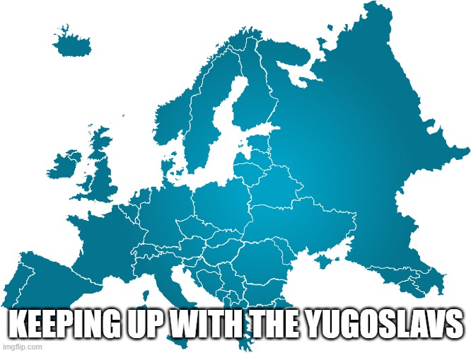 Slavic Evropa | KEEPING UP WITH THE YUGOSLAVS | image tagged in slavic evropa,yugoslavs | made w/ Imgflip meme maker