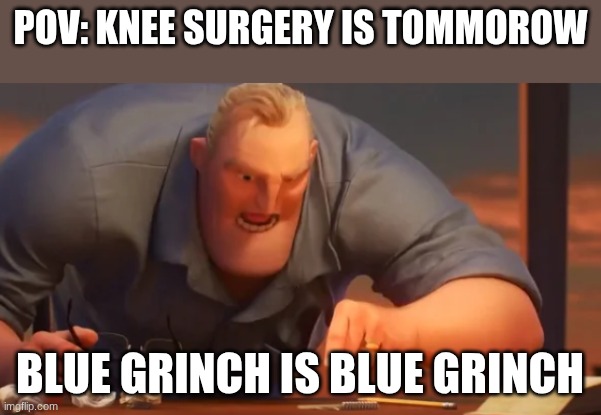 blue Grinch knee | POV: KNEE SURGERY IS TOMMOROW; BLUE GRINCH IS BLUE GRINCH | image tagged in x is x,blue grinch,knee surgery | made w/ Imgflip meme maker