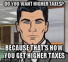 Archer Meme | DO YOU WANT HIGHER TAXES? BECAUSE THAT'S HOW YOU GET HIGHER TAXES | image tagged in do you want ants archer | made w/ Imgflip meme maker