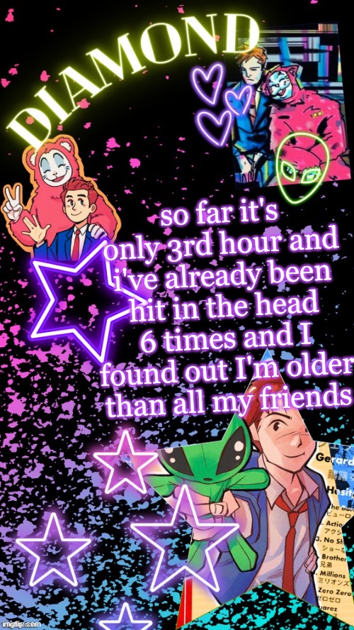 Diamond's Hesitant Alien temp ! ! (TYSM DISCO!!!) | so far it's only 3rd hour and i've already been hit in the head 6 times and I found out I'm older than all my friends | image tagged in diamond's hesitant alien temp tysm disco | made w/ Imgflip meme maker