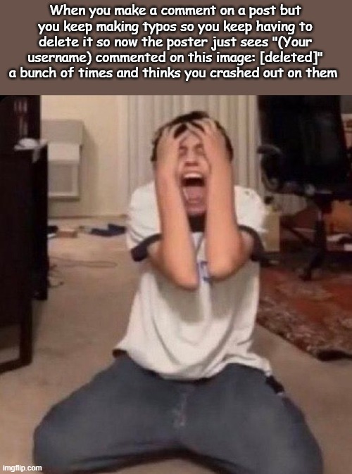 When you make a comment on a post but you keep making typos so you keep having to delete it so now the poster just sees "(Your username) commented on this image: [deleted]" a bunch of times and thinks you crashed out on them | made w/ Imgflip meme maker