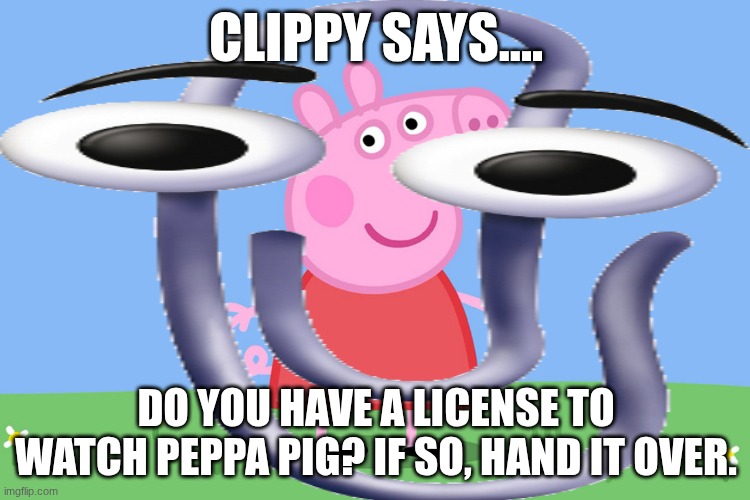 uhhhhhhhhhh | CLIPPY SAYS.... DO YOU HAVE A LICENSE TO WATCH PEPPA PIG? IF SO, HAND IT OVER. | image tagged in yeet | made w/ Imgflip meme maker