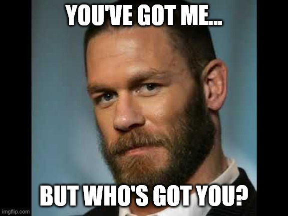 john cena with beard | YOU'VE GOT ME... BUT WHO'S GOT YOU? | image tagged in john cena with beard | made w/ Imgflip meme maker