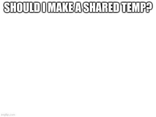 SHOULD I MAKE A SHARED TEMP? | image tagged in shared temp | made w/ Imgflip meme maker