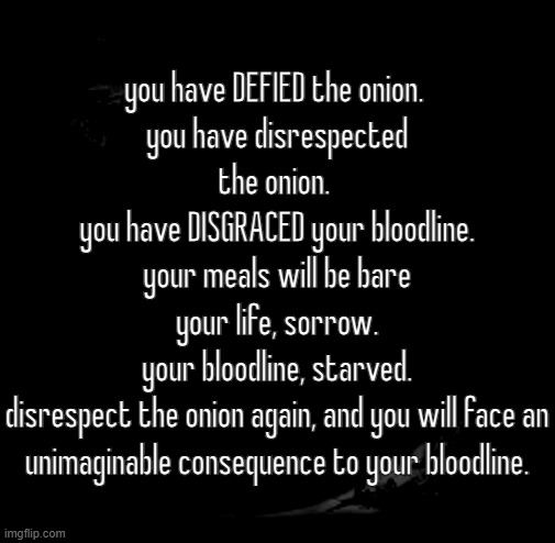 Onion | you have DEFIED the onion. 
you have disrespected the onion. 
you have DISGRACED your bloodline.
your meals will be bare
your life, sorrow.
your bloodline, starved.
disrespect the onion again, and you will face an unimaginable consequence to your bloodline. | image tagged in onion | made w/ Imgflip meme maker