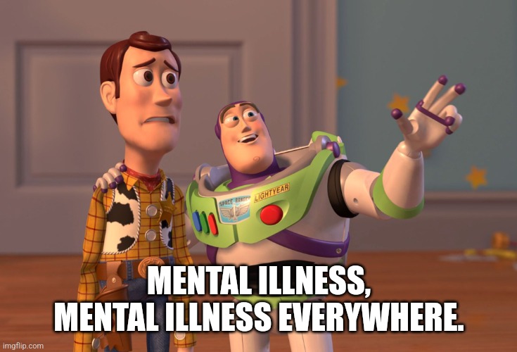 X, X Everywhere Meme | MENTAL ILLNESS, MENTAL ILLNESS EVERYWHERE. | image tagged in memes,x x everywhere | made w/ Imgflip meme maker