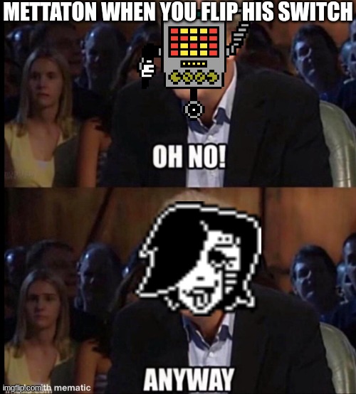 I'm seeing more deltarune content than undertale | METTATON WHEN YOU FLIP HIS SWITCH | image tagged in oh no anyway | made w/ Imgflip meme maker