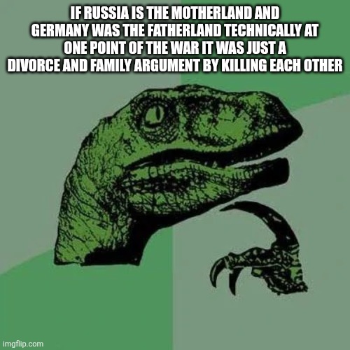 raptor asking questions | IF RUSSIA IS THE MOTHERLAND AND GERMANY WAS THE FATHERLAND TECHNICALLY AT ONE POINT OF THE WAR IT WAS JUST A DIVORCE AND FAMILY ARGUMENT BY KILLING EACH OTHER | image tagged in raptor asking questions | made w/ Imgflip meme maker