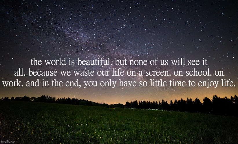 the world is beautiful. but none of us will see it all. because we waste our life on a screen. on school. on work. and in the end, you only have so little time to enjoy life. | made w/ Imgflip meme maker