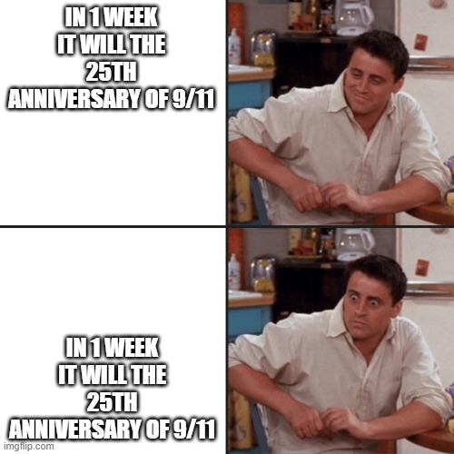 Joey Friends | IN 1 WEEK IT WILL THE 25TH ANNIVERSARY OF 9/11; IN 1 WEEK IT WILL THE 25TH ANNIVERSARY OF 9/11 | image tagged in joey friends | made w/ Imgflip meme maker
