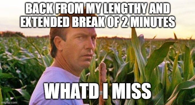 If you build it they will come | BACK FROM MY LENGTHY AND EXTENDED BREAK OF 2 MINUTES; WHATD I MISS | image tagged in if you build it they will come | made w/ Imgflip meme maker