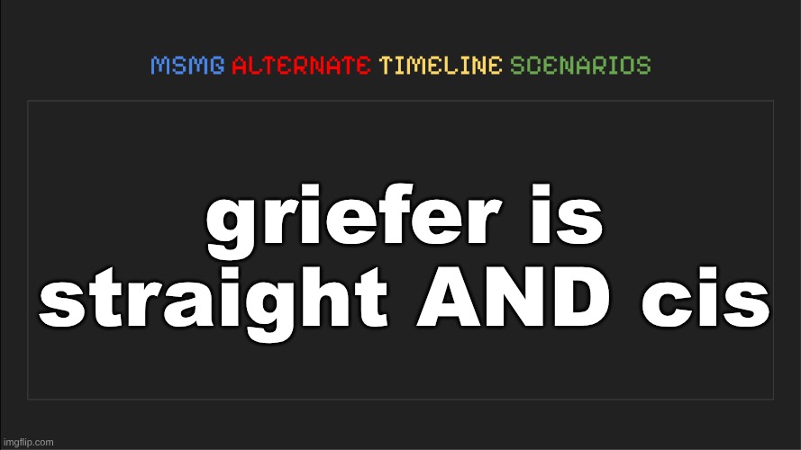 am I missing smth or uhh | griefer is straight AND cis | image tagged in msmg alternate timeline scenarios | made w/ Imgflip meme maker