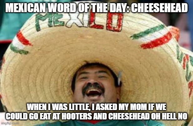 mexican word of the day | MEXICAN WORD OF THE DAY: CHEESEHEAD; WHEN I WAS LITTLE, I ASKED MY MOM IF WE COULD GO EAT AT HOOTERS AND CHEESEHEAD OH HELL NO | image tagged in mexican word of the day,hooters,memes,funny,funny memes,lol | made w/ Imgflip meme maker