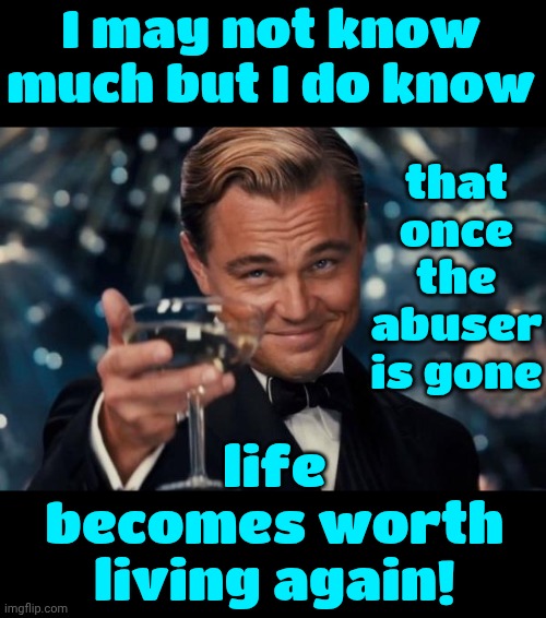Abusers ALWAYS Go Away - One Way Or Another | I may not know much but I do know; that once the abuser is gone; life becomes worth living again! | image tagged in someone told me it was your birthday,abuse,life lessons,patience,life without abuse,survival | made w/ Imgflip meme maker