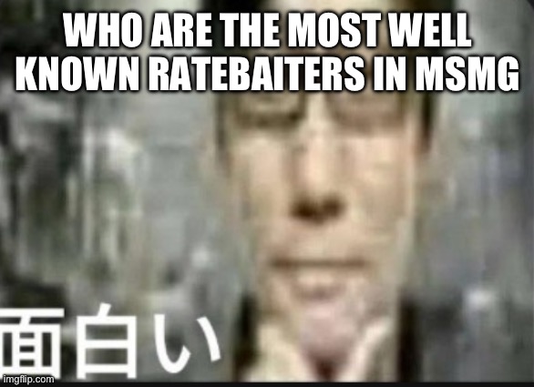 Fascinating | WHO ARE THE MOST WELL KNOWN RATEBAITERS IN MSMG | image tagged in fascinating | made w/ Imgflip meme maker