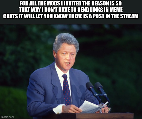 bill clinton | FOR ALL THE MODS I INVITED THE REASON IS SO THAT WAY I DON'T HAVE TO SEND LINKS IN MEME CHATS IT WILL LET YOU KNOW THERE IS A POST IN THE STREAM | image tagged in bill clinton | made w/ Imgflip meme maker