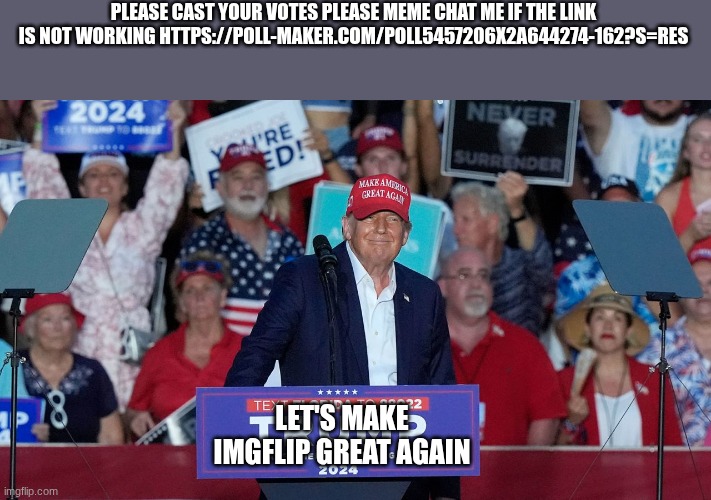 trump | PLEASE CAST YOUR VOTES PLEASE MEME CHAT ME IF THE LINK IS NOT WORKING HTTPS://POLL-MAKER.COM/POLL5457206X2A644274-162?S=RES; LET'S MAKE IMGFLIP GREAT AGAIN | image tagged in trump | made w/ Imgflip meme maker