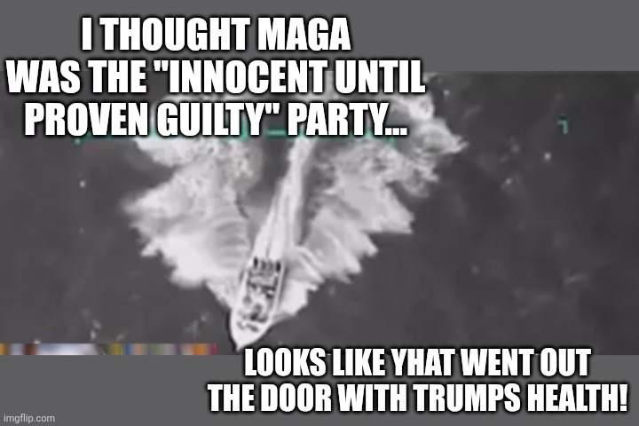 Let us see the CMD. Not an excuse for drug runners...juat jnow there are other ways.  MAGA Base loves it | I THOUGHT MAGA WAS THE "INNOCENT UNTIL PROVEN GUILTY" PARTY... LOOKS LIKE YHAT WENT OUT THE DOOR WITH TRUMPS HEALTH! | made w/ Imgflip meme maker