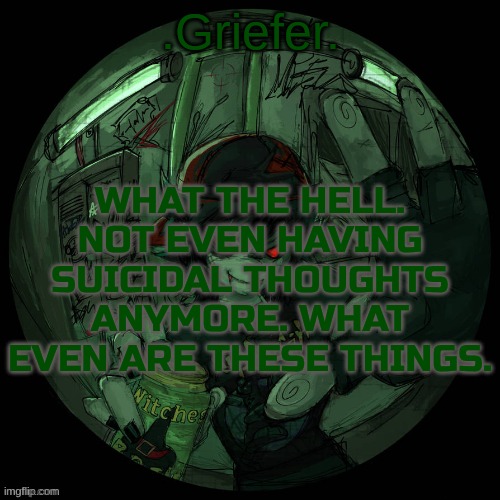 anyways, enough about us, hows your day going? | WHAT THE HELL. NOT EVEN HAVING SUICIDAL THOUGHTS ANYMORE. WHAT EVEN ARE THESE THINGS. | image tagged in griefer's announcement template | made w/ Imgflip meme maker