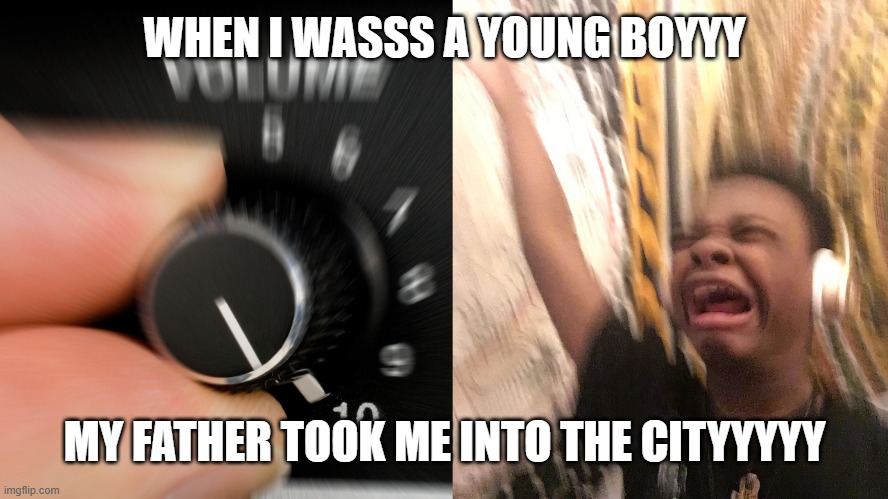 WHEN I WASSS A YOUNG BOYYY MY FATHER TOOK ME INTO THE CITYYYYY | image tagged in turn up volume | made w/ Imgflip meme maker