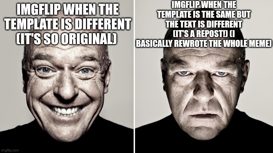 Dean Norris's reaction | IMGFLIP WHEN THE TEMPLATE IS THE SAME BUT THE TEXT IS DIFFERENT (IT'S A REPOST!) (I BASICALLY REWROTE THE WHOLE MEME); IMGFLIP WHEN THE TEMPLATE IS DIFFERENT (IT'S SO ORIGINAL) | image tagged in dean norris's reaction | made w/ Imgflip meme maker
