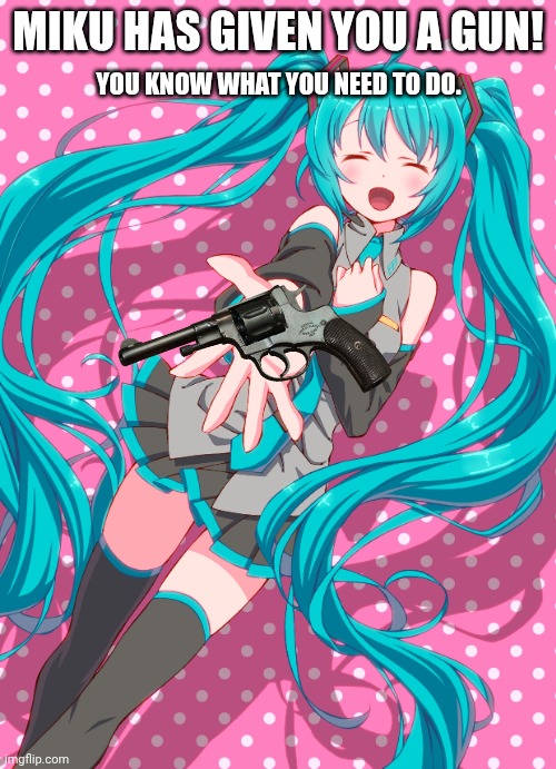 Carry out your duty. | MIKU HAS GIVEN YOU A GUN! YOU KNOW WHAT YOU NEED TO DO. | image tagged in hatsune miku,guns | made w/ Imgflip meme maker