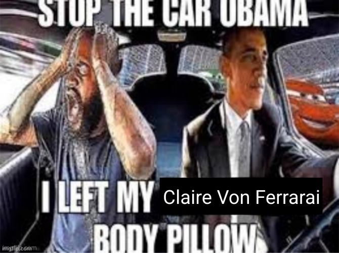 Stop the car Obama I left my body pillow | Claire Von Ferrarai | image tagged in stop the car obama i left my body pillow | made w/ Imgflip meme maker