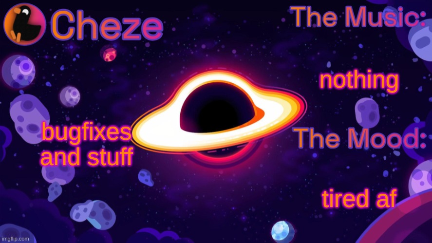 https://github.com/Cheze-Burgur/games/blob/main/breakout.html | nothing; bugfixes and stuff; tired af | image tagged in cheze black hole temp | made w/ Imgflip meme maker