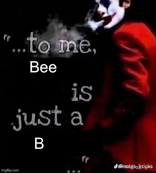 lmaoao | Bee; B | image tagged in to me x is just a x | made w/ Imgflip meme maker